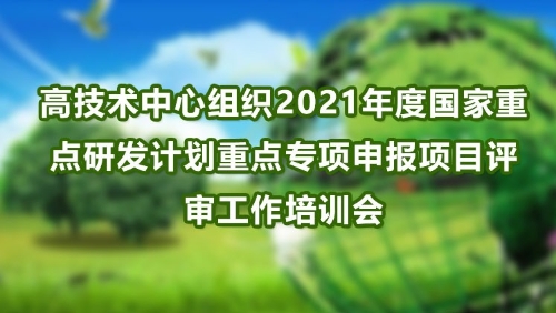 高技术中心组织2021年度国家重点研发计划重点专项申报项目评审工作培训会